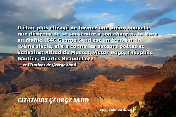 Il était plus effrayé de former une union nouvelle que désireux de se soustraire à son chagrin. La Mare au diable 1846 George Sand est un écrivain du 19ème siècle, elle a connu les auteurs poètes et écrivains: Alfred de Musset, Victor Hugo, Théophile Gautier, Charles Beaudelaire - et Citations de George Sand CITATIONS GEORGE SAND