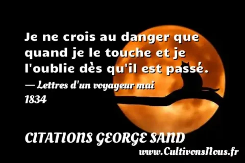 Je ne crois au danger que quand je le touche et je l oublie dès qu il est passé. - Lettres d un voyageur mai 1834 CITATIONS GEORGE SAND
