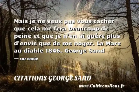 Mais je ne veux pas vous cacher que cela me fera beaucoup de peine et que je n en ai guère plus d envie que de me noyer. La Mare au diable 1846. George Sand - sur envie CITATIONS GEORGE SAND