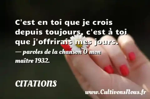 C est en toi que je crois depuis toujours, c est à toi que j offrirais mes jours. - paroles de la chanson O mon maître 1932. CITATIONS