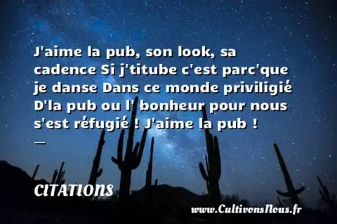 J aime la pub, son look, sa cadence Si j titube c est parc que je danse Dans ce monde priviligié D la pub ou l  bonheur pour nous s est réfugié ! J aime la pub ! -   CITATIONS