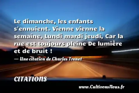 Le dimanche, les enfants s ennuient. Vienne vienne la semaine, Lundi mardi jeudi, Car la rue est toujours pleine De lumière et de bruit ! - Une citation de Charles Trenet CITATIONS