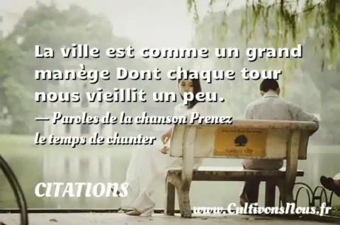 La ville est comme un grand manège Dont chaque tour nous vieillit un peu. - Paroles de la chanson Prenez le temps de chanter CITATIONS