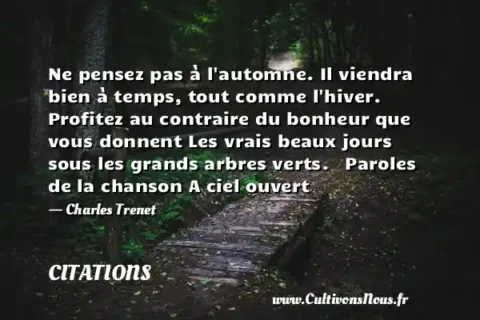 Ne pensez pas à l automne. Il viendra bien à temps, tout comme l hiver. Profitez au contraire du bonheur que vous donnent Les vrais beaux jours sous les grands arbres verts.   Paroles de la chanson A ciel ouvert - Charles Trenet CITATIONS