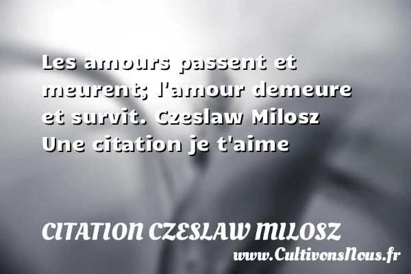 Les amours passent et - Citation Czeslaw Milosz - Citations je t aime