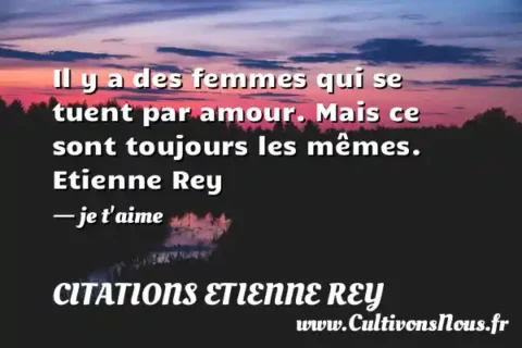 Il y a des femmes qui se tuent par amour. Mais ce sont toujours les mêmes. Etienne Rey - je t aime CITATIONS ETIENNE REY