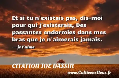 Et si tu n existais pas, dis-moi pour qui j existerais, Des passantes endormies dans mes bras que je n aimerais jamais. - je t aime CITATION JOE DASSIN