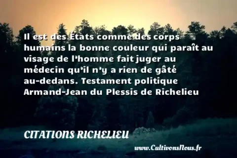 Il est des États comme des corps humains la bonne couleur qui paraît au visage de l’homme fait juger au médecin qu’il n’y a rien de gâté au-dedans. Testament politique Armand-Jean du Plessis de Richelieu CITATIONS RICHELIEU