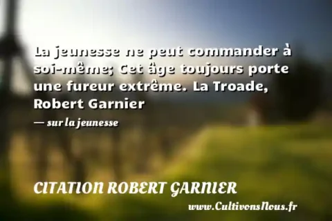La jeunesse ne peut commander à soi-même; Cet âge toujours porte une fureur extrême. La Troade, Robert Garnier - sur la jeunesse CITATION ROBERT GARNIER