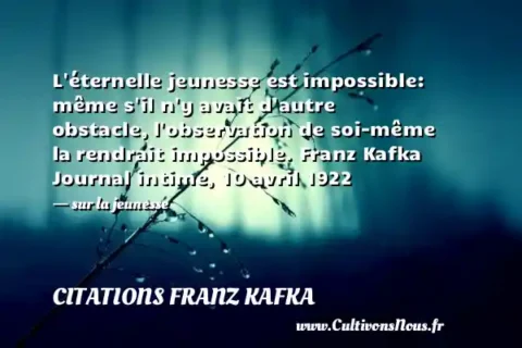L éternelle jeunesse est impossible: même s il n y avait d autre obstacle, l observation de soi-même la rendrait impossible. Franz Kafka Journal intime, 10 avril 1922   - sur la jeunesse CITATIONS FRANZ KAFKA