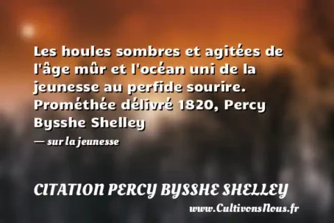 Les houles sombres et agitées de l âge mûr et l océan uni de la jeunesse au perfide sourire. Prométhée délivré 1820, Percy Bysshe Shelley - sur la jeunesse CITATION PERCY BYSSHE SHELLEY