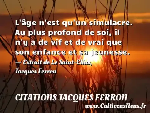 L âge n est qu un simulacre. Au plus profond de soi, il n y a de vif et de vrai que son enfance et sa jeunesse. - Extrait de Le Saint-Elias, Jacques Ferron CITATIONS JACQUES FERRON