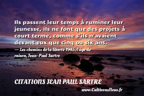 Ils passent leur temps à ruminer leur jeunesse, ils ne font que des projets à court terme, comme s ils n avaient devant eux que cinq ou six ans. - Les chemins de la liberté 1945, l âge de raison, Jean-Paul Sartre CITATIONS JEAN PAUL SARTRE