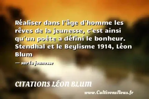 Réaliser dans l âge d homme les rêves de la jeunesse, c est ainsi qu un poète a défini le bonheur. Stendhal et le Beylisme 1914, Léon Blum - sur la jeunesse CITATIONS LÉON BLUM