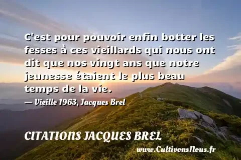 C est pour pouvoir enfin botter les fesses à ces vieillards qui nous ont dit que nos vingt ans que notre jeunesse étaient le plus beau temps de la vie. - Vieille 1963, Jacques Brel CITATIONS JACQUES BREL