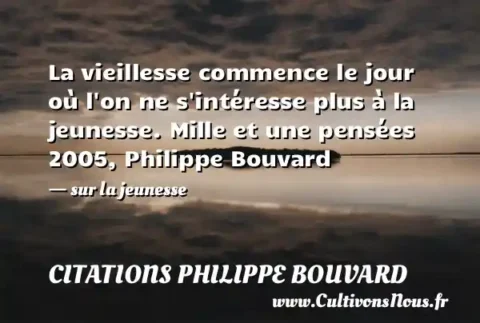 La vieillesse commence le jour où l on ne s intéresse plus à la jeunesse. Mille et une pensées 2005, Philippe Bouvard - sur la jeunesse CITATIONS PHILIPPE BOUVARD