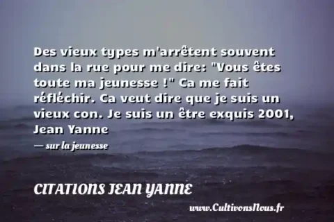 Des vieux types m arrêtent souvent dans la rue pour me dire:  Vous êtes toute ma jeunesse !  Ca me fait réfléchir. Ca veut dire que je suis un vieux con. Je suis un être exquis 2001, Jean Yanne - sur la jeunesse CITATIONS JEAN YANNE