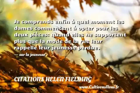 Je comprends enfin à quel moment les dames commencent à opter pour les deux pièces: quand elles ne supportent plus que la mode de la rue leur rappelle leur jeunesse perdue. - sur la jeunesse CITATIONS HELEN FIELDING
