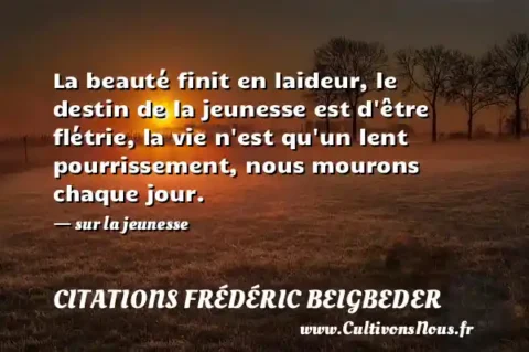 La beauté finit en laideur, le destin de la jeunesse est d être flétrie, la vie n est qu un lent pourrissement, nous mourons chaque jour. - sur la jeunesse CITATIONS FRÉDÉRIC BEIGBEDER