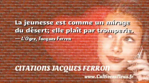 La jeunesse est comme un mirage du désert; elle plaît par tromperie. - L Ogre, Jacques Ferron CITATIONS JACQUES FERRON