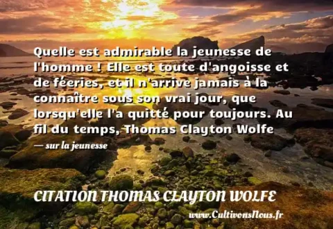 Quelle est admirable la jeunesse de l homme ! Elle est toute d angoisse et de féeries, et il n arrive jamais à la connaître sous son vrai jour, que lorsqu elle l a quitté pour toujours. Au fil du temps, Thomas Clayton Wolfe - sur la jeunesse CITATION THOMAS CLAYTON WOLFE