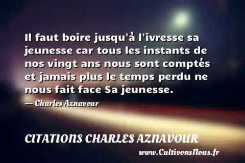 Il faut boire jusqu à l ivresse sa jeunesse car tous les instants de nos vingt ans nous sont comptés et jamais plus le temps perdu ne nous fait face Sa jeunesse. - Charles Aznavour CITATIONS CHARLES AZNAVOUR
