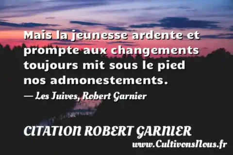 Mais la jeunesse ardente et prompte aux changements toujours mit sous le pied nos admonestements. - Les Juives, Robert Garnier CITATION ROBERT GARNIER