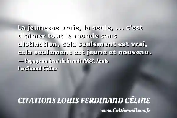 La jeunesse vraie, la seule, ... c est d aimer tout le monde sans distinction, cela seulement est vrai, cela seulement est jeune et nouveau. - Voyage au bout de la nuit 1932, Louis Ferdinand Céline CITATIONS LOUIS FERDINAND CÉLINE