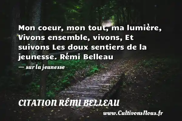 Mon coeur, mon tout, ma lumière, Vivons ensemble, vivons, Et suivons Les doux sentiers de la jeunesse. Rémi Belleau - sur la jeunesse CITATION RÉMI BELLEAU