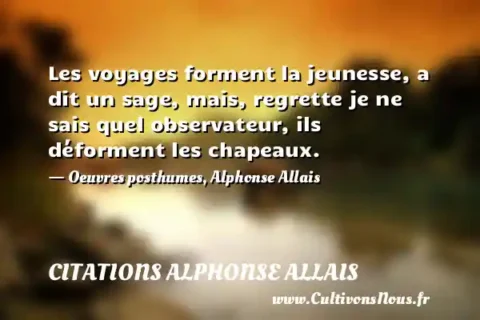 Les voyages forment la jeunesse, a dit un sage, mais, regrette je ne sais quel observateur, ils déforment les chapeaux. - Oeuvres posthumes, Alphonse Allais CITATIONS ALPHONSE ALLAIS