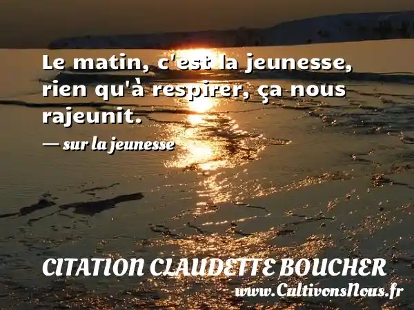 Le matin, c est la jeunesse, rien qu à respirer, ça nous rajeunit. - sur la jeunesse CITATION CLAUDETTE BOUCHER