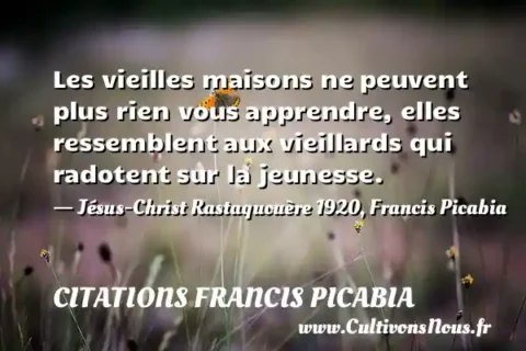 Les vieilles maisons ne peuvent plus rien vous apprendre, elles ressemblent aux vieillards qui radotent sur la jeunesse. - Jésus-Christ Rastaquouère 1920, Francis Picabia CITATIONS FRANCIS PICABIA