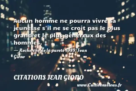 Aucun homme ne pourra vivre sa jeunesse s il ne se croit pas le plus grand et le plus généreux des hommes. - Recherche de la pureté 1939, Jean Giono CITATIONS JEAN GIONO