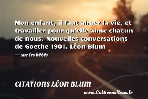 Mon enfant, il faut aimer la vie, et travailler pour qu elle aime chacun de nous. Nouvelles conversations de Goethe 1901, Léon Blum - sur les bébés CITATIONS LÉON BLUM