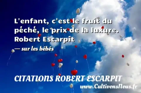 L enfant, c est le fruit du péché, le prix de la luxure. Robert Escarpit - sur les bébés CITATIONS ROBERT ESCARPIT