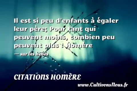 Il est si peu d enfants à égaler leur père; Pour tant qui peuvent moins, combien peu peuvent plus ! Homère - sur les bébés CITATIONS HOMÈRE
