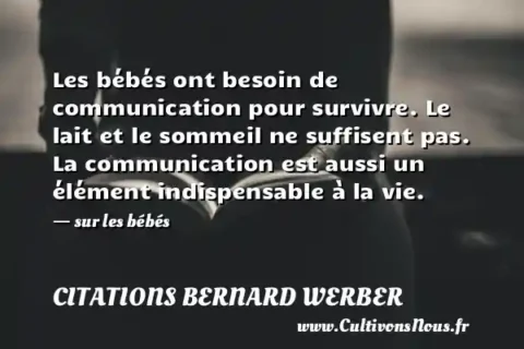 Les bébés ont besoin de communication pour survivre. Le lait et le sommeil ne suffisent pas. La communication est aussi un élément indispensable à la vie. - sur les bébés CITATIONS BERNARD WERBER