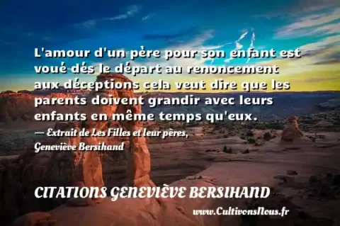 L amour d un père pour son enfant est voué dés le départ au renoncement aux déceptions cela veut dire que les parents doivent grandir avec leurs enfants en même temps qu eux. - Extrait de Les Filles et leur pères, Geneviève Bersihand CITATIONS GENEVIÈVE BERSIHAND