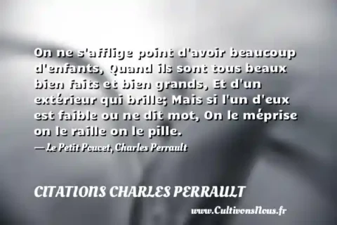 On ne s afflige point d avoir beaucoup d enfants, Quand ils sont tous beaux bien faits et bien grands, Et d un extérieur qui brille; Mais si l un d eux est faible ou ne dit mot, On le méprise on le raille on le pille. - Le Petit Poucet, Charles Perrault CITATIONS CHARLES PERRAULT