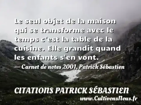 Le seul objet de la maison qui se transforme avec le temps c est la table de la cuisine. Elle grandit quand les enfants s en vont. - Carnet de notes 2001, Patrick Sébastien CITATIONS PATRICK SÉBASTIEN
