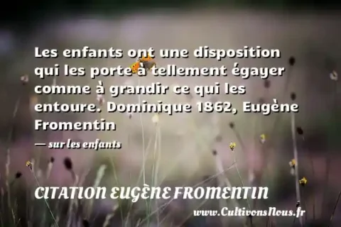 Les enfants ont une disposition qui les porte à tellement égayer comme à grandir ce qui les entoure. Dominique 1862, Eugène Fromentin - sur les enfants CITATION EUGÈNE FROMENTIN