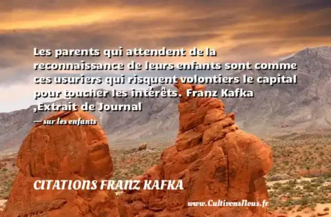 Les parents qui attendent de la reconnaissance de leurs enfants sont comme ces usuriers qui risquent volontiers le capital pour toucher les intérêts. Franz Kafka ,Extrait de Journal   - sur les enfants CITATIONS FRANZ KAFKA