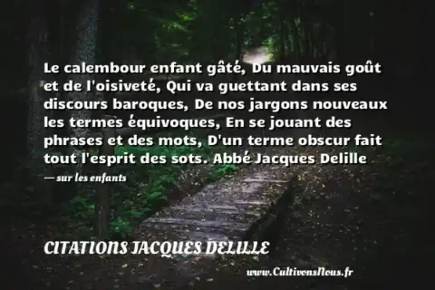 Le calembour enfant gâté, Du mauvais goût et de l oisiveté, Qui va guettant dans ses discours baroques, De nos jargons nouveaux les termes équivoques, En se jouant des phrases et des mots, D un terme obscur fait tout l esprit des sots. Abbé Jacques Delille - sur les enfants CITATIONS JACQUES DELILLE