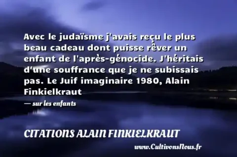 Avec le judaïsme j avais reçu le plus beau cadeau dont puisse rêver un enfant de l après-génocide. J héritais d une souffrance que je ne subissais pas. Le Juif imaginaire 1980, Alain Finkielkraut - sur les enfants CITATIONS ALAIN FINKIELKRAUT