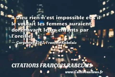 A Dieu rien n est impossible et s il le voulait les femmes auraient dorénavant leurs enfants par l oreille. - Gargantua 1542, François Rabelais CITATIONS FRANÇOIS RABELAIS