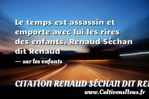 Le temps est assassin et emporte avec lui les rires des enfants. Renaud Séchan dit Renaud - sur les enfants CITATION RENAUD SÉCHAN DIT RENAUD