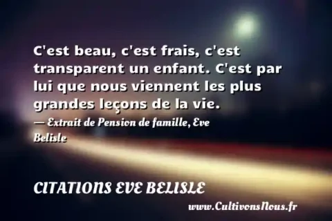 C est beau, c est frais, c est transparent un enfant. C est par lui que nous viennent les plus grandes leçons de la vie. - Extrait de Pension de famille, Eve Belisle CITATIONS EVE BELISLE