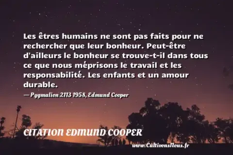 Les êtres humains ne sont pas faits pour ne rechercher que leur bonheur. Peut-être d ailleurs le bonheur se trouve-t-il dans tous ce que nous méprisons le travail et les responsabilité. Les enfants et un amour durable. - Pygmalion 2113 1958, Edmund Cooper CITATION EDMUND COOPER