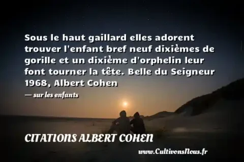 Sous le haut gaillard elles adorent trouver l enfant bref neuf dixièmes de gorille et un dixième d orphelin leur font tourner la tête. Belle du Seigneur 1968, Albert Cohen - sur les enfants CITATIONS ALBERT COHEN