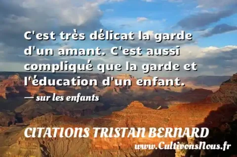 C est très délicat la garde d un amant. C est aussi compliqué que la garde et l éducation d un enfant. - sur les enfants CITATIONS TRISTAN BERNARD